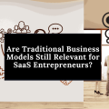 Are Traditional Business Models Still Relevant for SaaS Entrepreneurs?